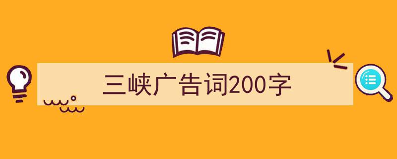 3招搞定《三峡广告词200字》写作。（精选5篇）"/
