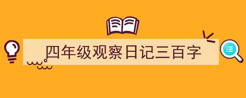 写作《四年级观察日记三百字》小技巧请记住这五点。（精选5篇）"/