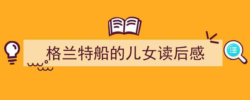 怎么写《格兰特船的儿女读后感》才能拿满分?(精选5篇)"/