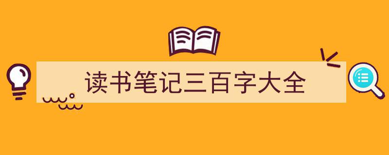 推荐《读书笔记三百字大全》相关写作范文范例（精选5篇）"/