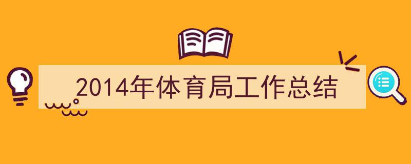 手把手教你写《2014年体育局工作总结》,（精选5篇）"/