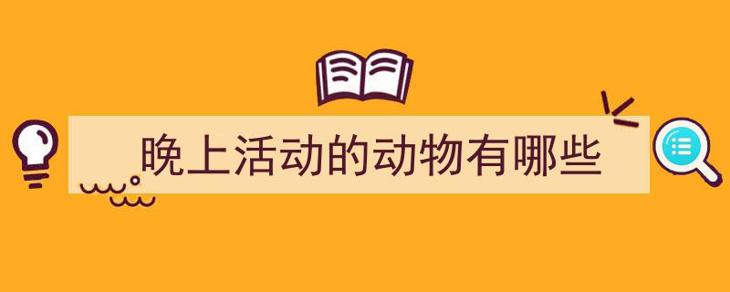 晚上活动的动物有哪些如何写我教你。（精选5篇）"/