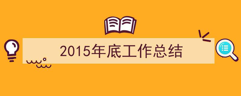 一篇文章轻松搞定《2015年底工作总结》的写作。（精选5篇）"/