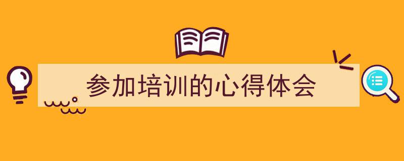 精心挑选《参加培训的心得体会》相关文章文案。（精选5篇）"/