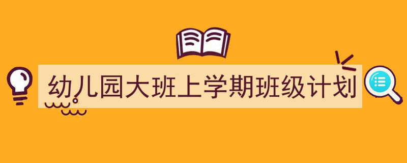 如何写《幼儿园大班上学期班级计划》教你5招搞定！（精选5篇）"/