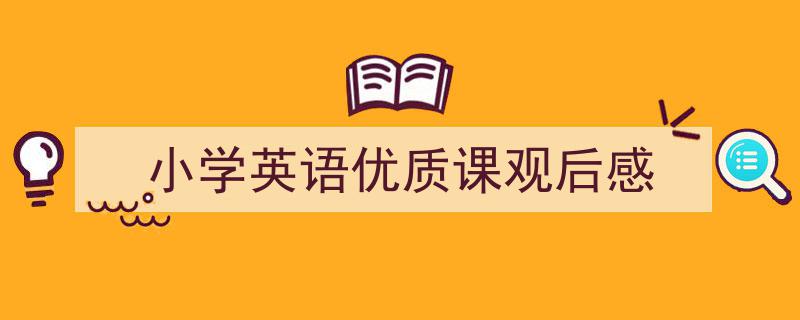 一篇文章轻松搞定《小学英语优质课观后感》的写作。（精选5篇）"/