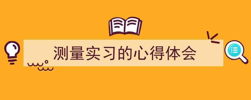 测量实习的心得体会如何写我教你。（精选5篇）"/