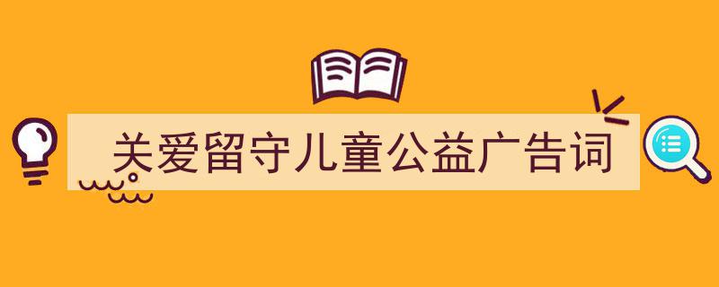 一篇文章轻松搞定《关爱留守儿童公益广告词》的写作。（精选5篇）"/