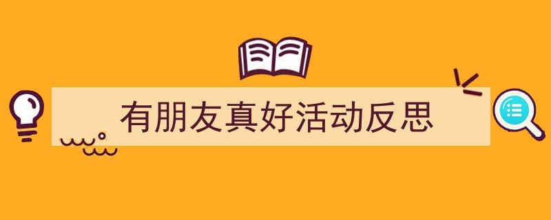 手把手教你写《有朋友真好活动反思》,（精选5篇）"/