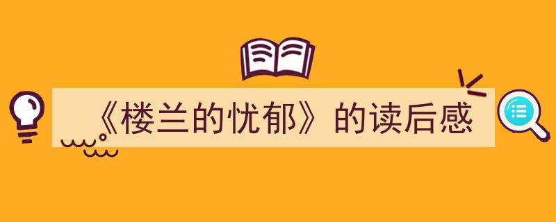 怎么写《《楼兰的忧郁》的读后感》才能拿满分？（精选5篇）"/