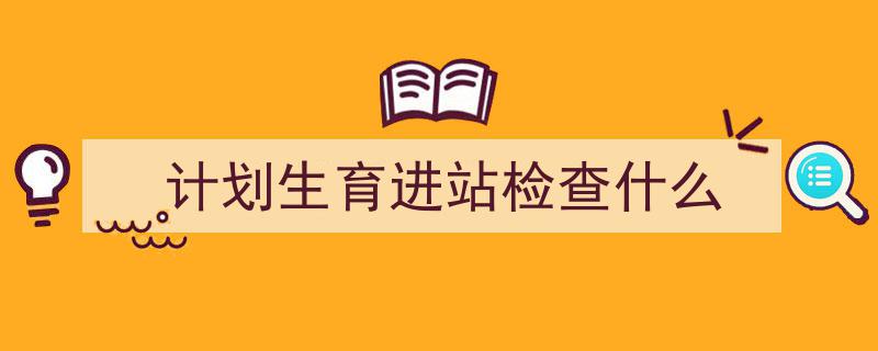 如何写《计划生育进站检查什么》教你5招搞定！（精选5篇）"/