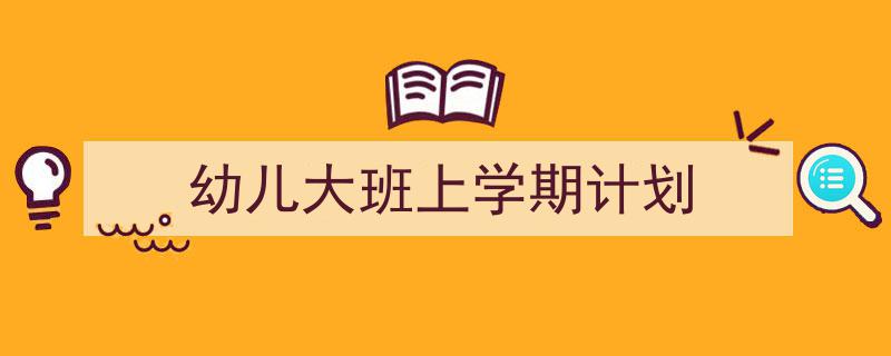 一篇文章轻松搞定《幼儿大班上学期计划》的写作。（精选5篇）"/