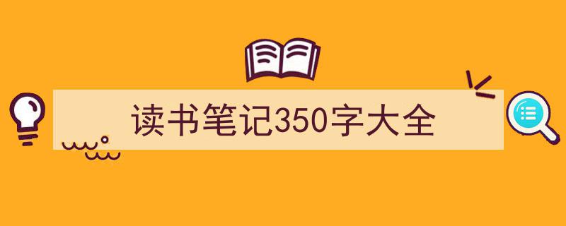 推荐《读书笔记350字大全》相关写作范文范例（精选5篇）"/