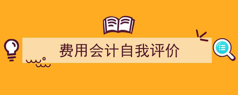 写作《费用会计自我评价》小技巧请记住这五点。（精选5篇）"/