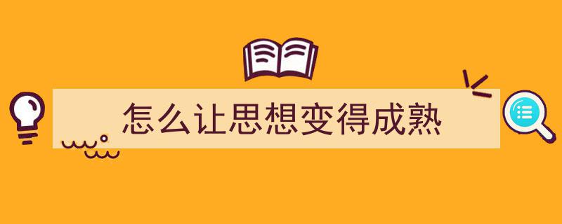 一篇文章轻松搞定《怎么让思想变得成熟》的写作。（精选5篇）"/