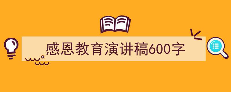 3招搞定《感恩教育演讲稿600字》写作。（精选5篇）"/