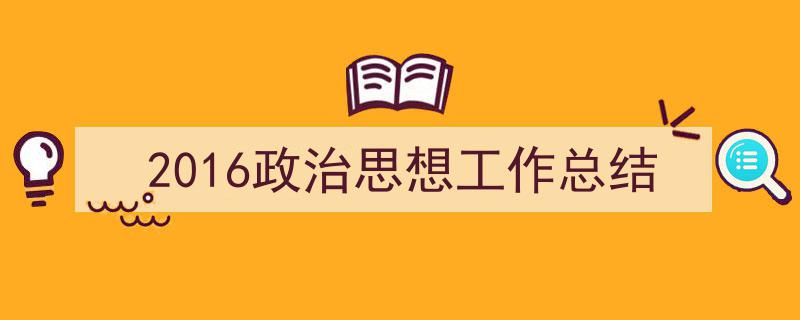 3招搞定《2016政治思想工作总结》写作。（精选5篇）"/
