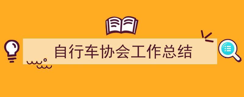 一篇文章轻松搞定《自行车协会工作总结》的写作。（精选5篇）"/