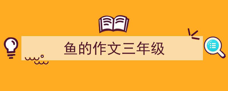 3招搞定《鱼的作文三年级》写作。（精选5篇）"/