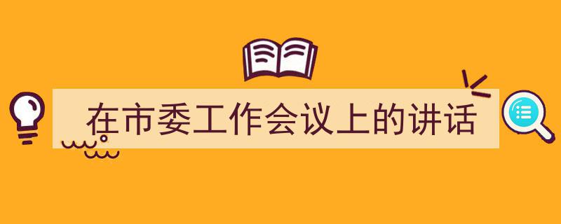 写作《在市委工作会议上的讲话》小技巧请记住这五点。（精选5篇）"/