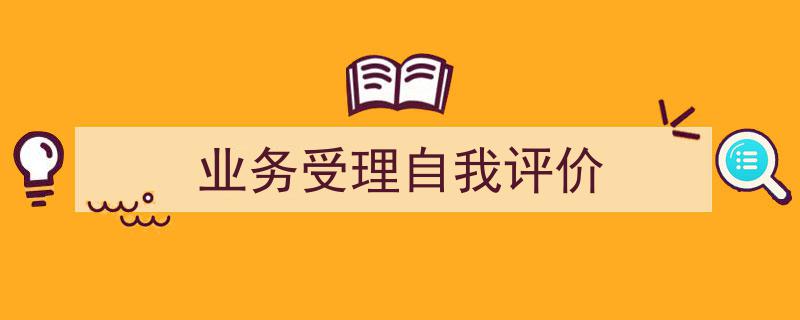 精心挑选《业务受理自我评价》相关文章文案。（精选5篇）"/