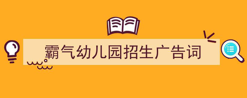如何写《霸气幼儿园招生广告词》教你5招搞定！（精选5篇）"/