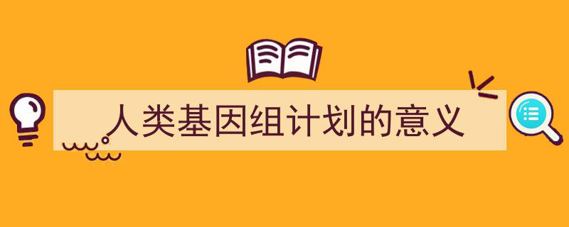 如何写《人类基因组计划的意义》教你5招搞定！（精选5篇）"/