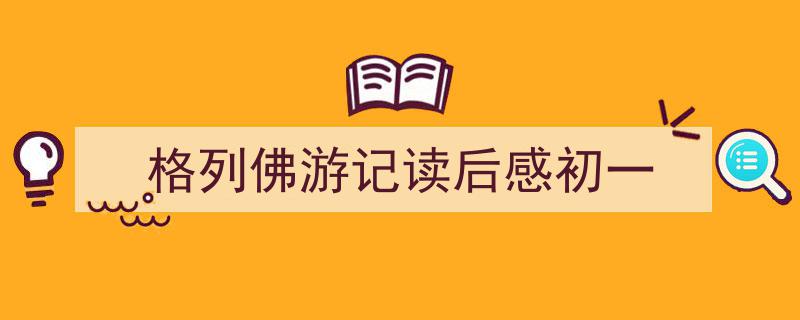 格列佛游记读后感初一如何写我教你。（精选格列佛游记读后感初一5篇）"/