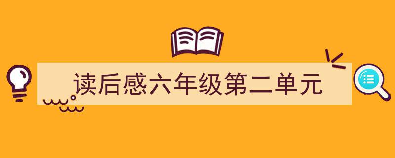 推荐《读后感六年级第二单元》相关写作范文范例（精选5篇）"/