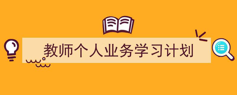 一篇文章轻松搞定《教师个人业务学习计划》的写作。（精选5篇）"/