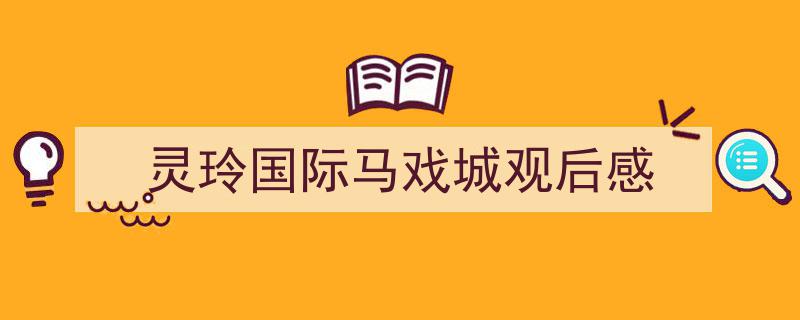 怎么写《灵玲国际马戏城观后感》才能拿满分？（精选5篇）"/