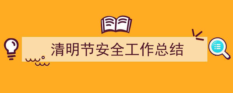 如何写《清明节安全工作总结》教你5招搞定！（精选5篇）"/