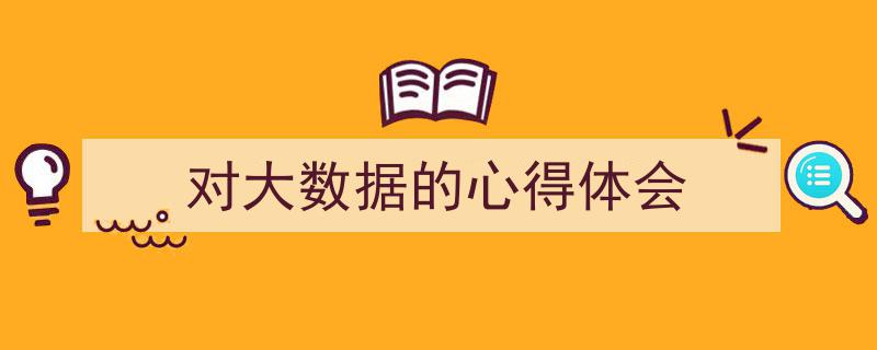 怎么写《对大数据的心得体会》才能拿满分？（精选5篇）"/