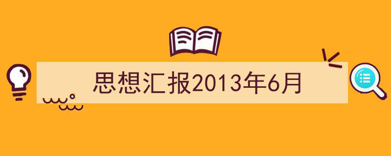 手把手教你写《思想汇报2013年6月》,（精选5篇）"/