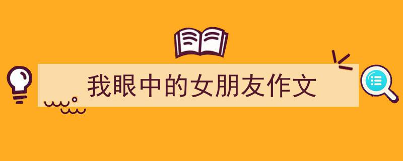 一篇文章轻松搞定我眼中的女朋友作文的写作。（精选我眼中的女朋友作文5篇）"/