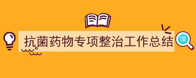 3招搞定《抗菌药物专项整治工作总结》写作。（精选5篇）"/