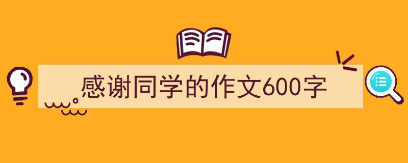 感谢同学的作文600字如何写我教你。（精选感谢同学的作文600字5篇）"/