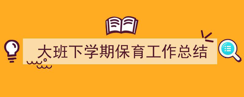 一篇文章轻松搞定《大班下学期保育工作总结》的写作。（精选5篇）"/
