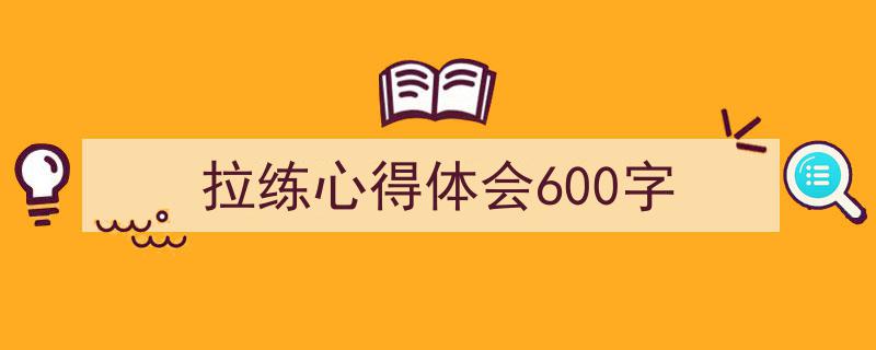 3招搞定《拉练心得体会600字》写作。（精选5篇）"/