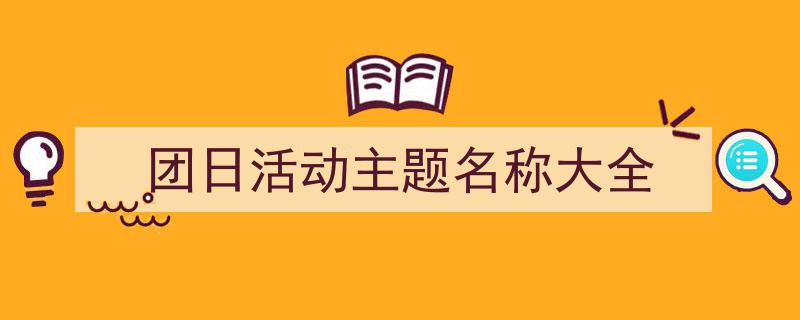 如何写《团日活动主题名称大全》教你5招搞定！（精选5篇）"/