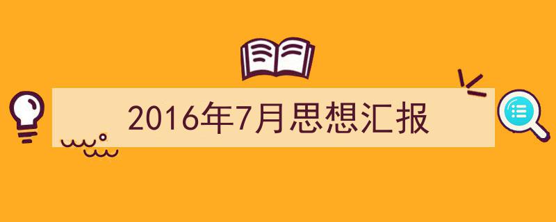 怎么写《2016年7月思想汇报》才能拿满分？（精选5篇）"/