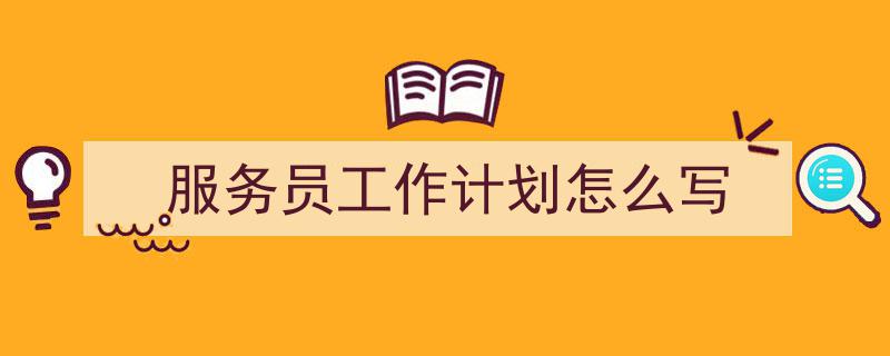 如何写《服务员工作计划怎么写》教你5招搞定！（精选5篇）"/