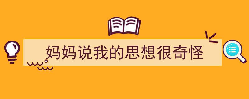 一篇文章轻松搞定《妈妈说我的思想很奇怪》的写作。（精选5篇）"/