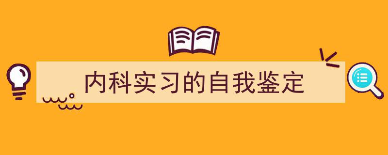 一篇文章轻松搞定《内科实习的自我鉴定》的写作。（精选5篇）"/