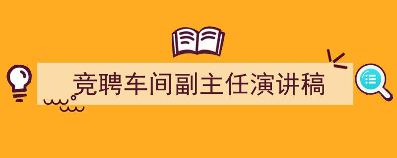 一篇文章轻松搞定《竞聘车间副主任演讲稿》的写作。（精选5篇）"/