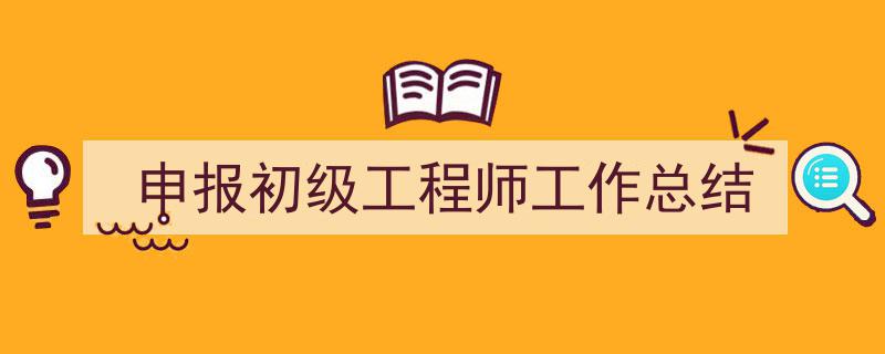 如何写《申报初级工程师工作总结》教你5招搞定！（精选5篇）"/