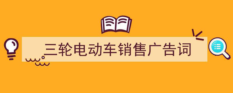 如何写《三轮电动车销售广告词》教你5招搞定！（精选5篇）"/