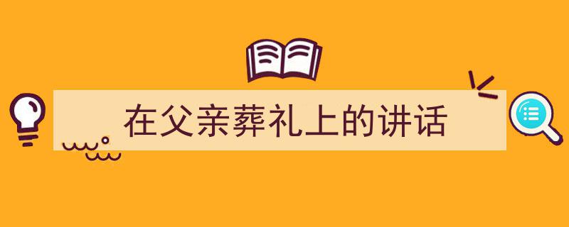 精心挑选《在父亲葬礼上的讲话》相关文章文案。（精选5篇）"/