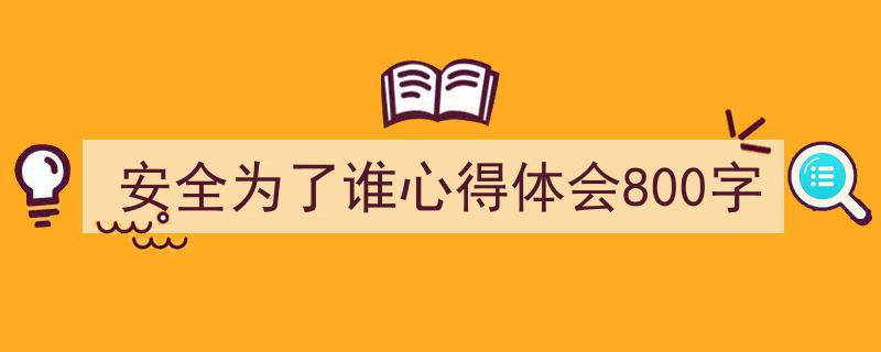 如何写《安全为了谁心得体会800字》教你5招搞定！（精选5篇）"/