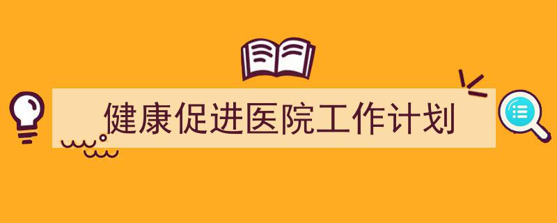 如何写《健康促进医院工作计划》教你5招搞定！（精选5篇）"/
